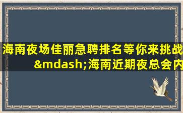 海南夜场佳丽急聘排名等你来挑战—海南近期夜总会内部招聘团队长期招聘模特女孩